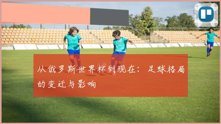 从俄罗斯世界杯到现在：足球格局的变迁与影响