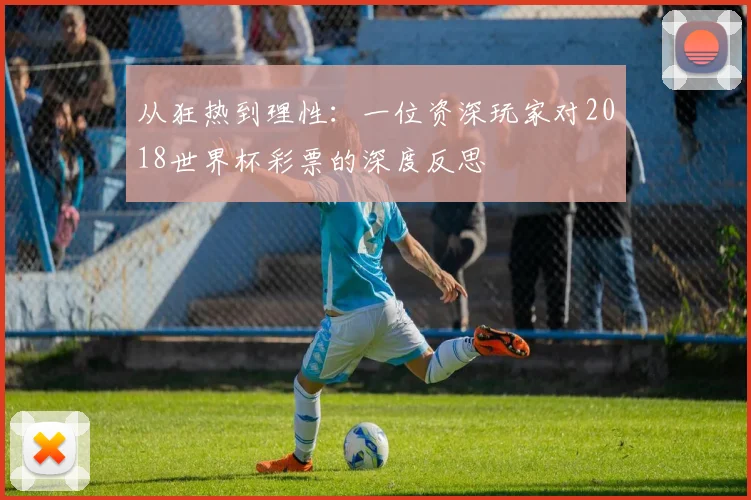 从狂热到理性：一位资深玩家对2018世界杯彩票的深度反思