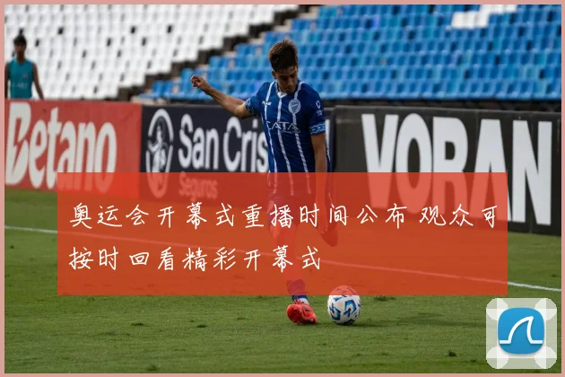 奥运会开幕式重播时间公布 观众可按时回看精彩开幕式